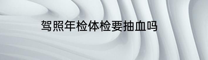 驾照年检体检要抽血吗