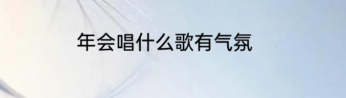 年会唱什么歌有气氛