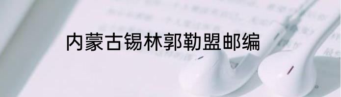 内蒙古锡林郭勒盟邮编