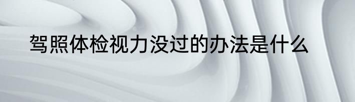驾照体检视力没过的办法是什么