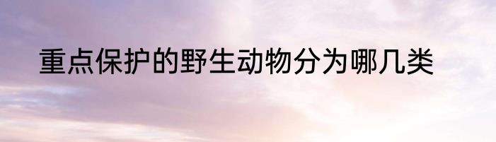 重点保护的野生动物分为哪几类
