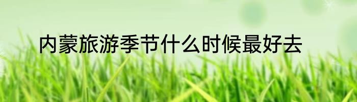 内蒙旅游季节什么时候最好去