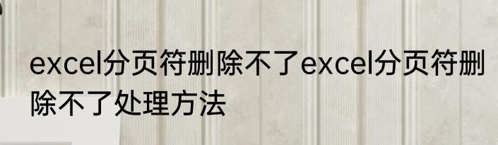 excel分页符删除不了excel分页符删除不了处理方法