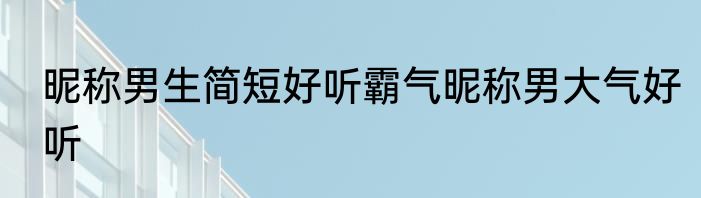 昵称男生简短好听霸气昵称男大气好听
