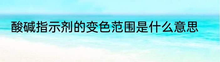 酸碱指示剂的变色范围是什么意思