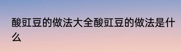酸豇豆的做法大全酸豇豆的做法是什么