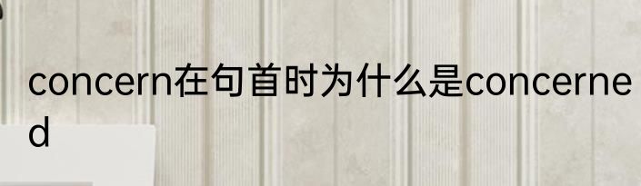 concern在句首时为什么是concerned