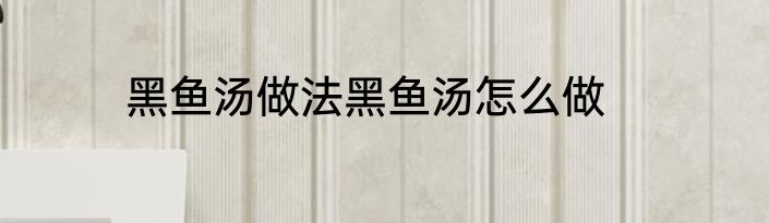 黑鱼汤做法黑鱼汤怎么做