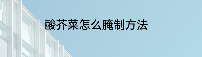 酸芥菜怎么腌制方法