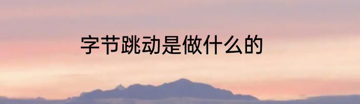 字节跳动是做什么的