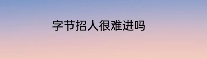 字节招人很难进吗