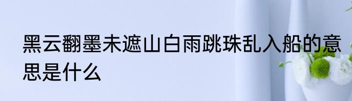 黑云翻墨未遮山白雨跳珠乱入船的意思是什么