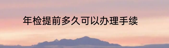 年检提前多久可以办理手续
