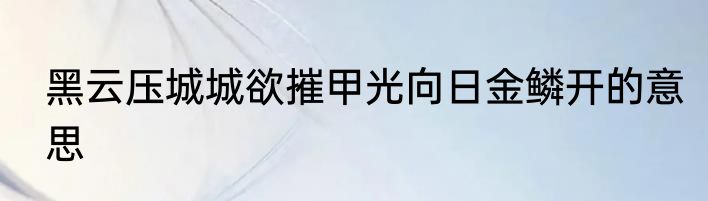 黑云压城城欲摧甲光向日金鳞开的意思