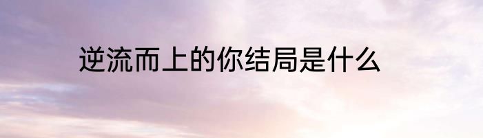 逆流而上的你结局是什么