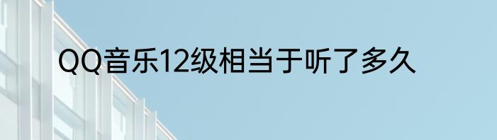 QQ音乐12级相当于听了多久