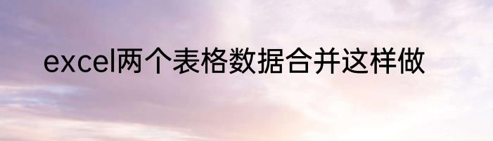 excel两个表格数据合并这样做
