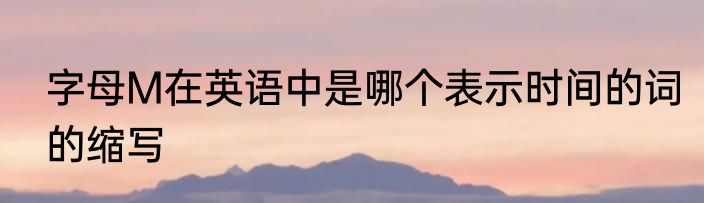 字母M在英语中是哪个表示时间的词的缩写