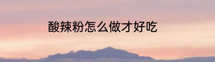 酸辣粉怎么做才好吃