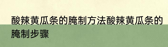 酸辣黄瓜条的腌制方法酸辣黄瓜条的腌制步骤