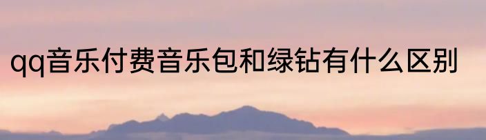 qq音乐付费音乐包和绿钻有什么区别
