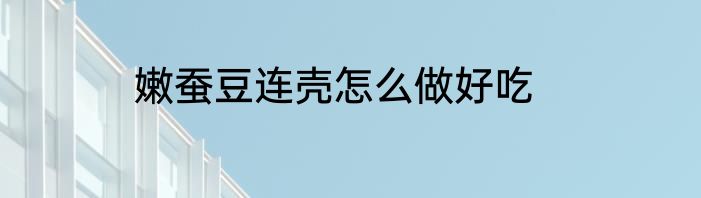 嫩蚕豆连壳怎么做好吃
