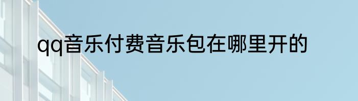 qq音乐付费音乐包在哪里开的