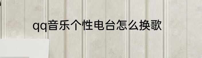qq音乐个性电台怎么换歌