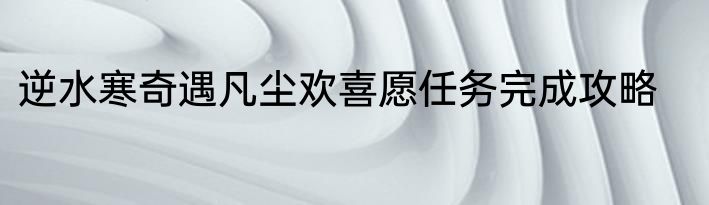 逆水寒奇遇凡尘欢喜愿任务完成攻略