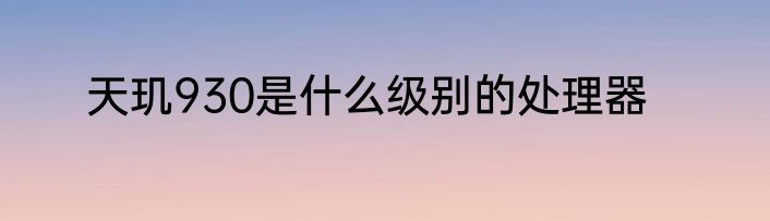 天玑930是什么级别的处理器