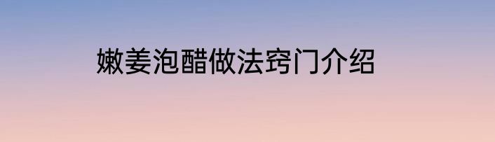 嫩姜泡醋做法窍门介绍