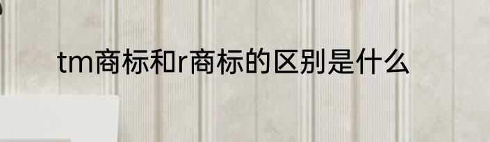 tm商标和r商标的区别是什么