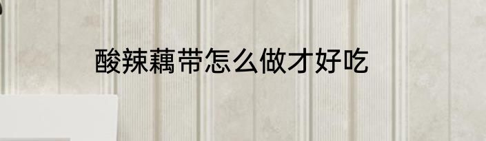 酸辣藕带怎么做才好吃
