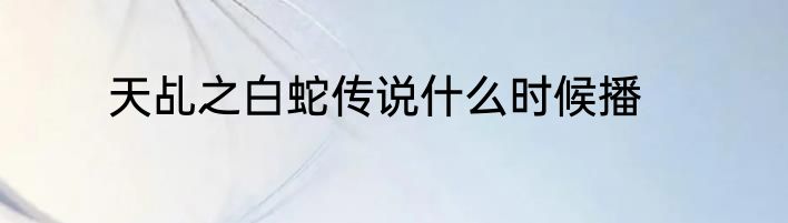 天乩之白蛇传说什么时候播