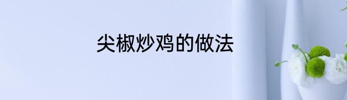 尖椒炒鸡的做法
