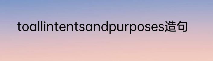 toallintentsandpurposes造句