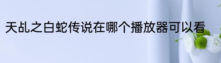 天乩之白蛇传说在哪个播放器可以看