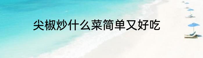 尖椒炒什么菜简单又好吃