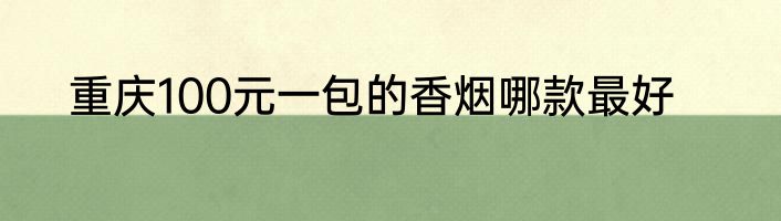 重庆100元一包的香烟哪款最好