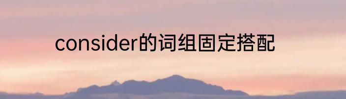 consider的词组固定搭配