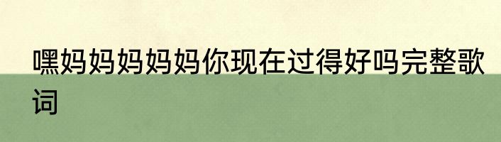 嘿妈妈妈妈妈你现在过得好吗完整歌词