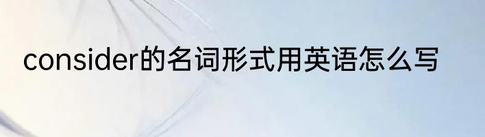 consider的名词形式用英语怎么写