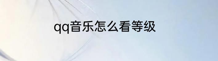 qq音乐怎么看等级