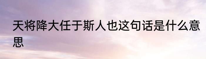 天将降大任于斯人也这句话是什么意思