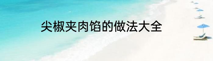 尖椒夹肉馅的做法大全