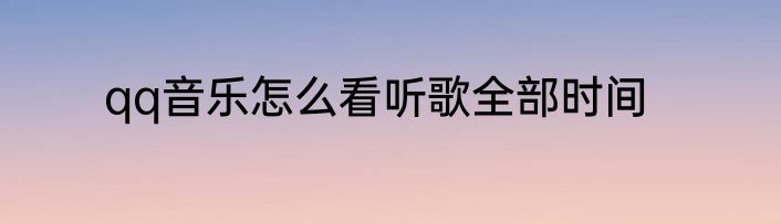 qq音乐怎么看听歌全部时间