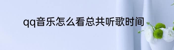 qq音乐怎么看总共听歌时间