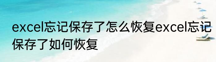 excel忘记保存了怎么恢复excel忘记保存了如何恢复