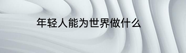 年轻人能为世界做什么