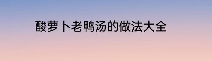 酸萝卜老鸭汤的做法大全